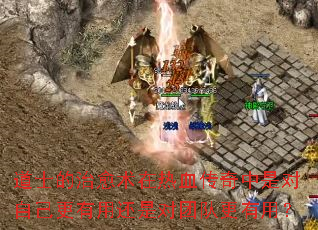 道士的治愈术在热血传奇中是对自己更有用还是对团队更有用? 道士的治愈术在热血传奇中是对自己更有用还是对团队更有用?