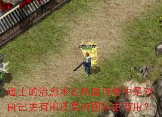 道士的治愈术在热血传奇中是对自己更有用还是对团队更有用? 道士的治愈术在热血传奇中是对自己更有用还是对团队更有用?