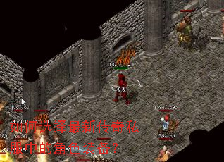 如何选择最新传奇私服中的角色装备? 如何选择最新传奇私服中的角色装备?