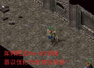 如何配置HeroM2登陆器以优化传奇游戏体验? 如何配置HeroM2登陆器以优化传奇游戏体验?