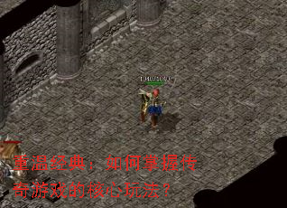 重温经典:如何掌握传奇游戏的核心玩法? 重温经典:如何掌握传奇游戏的核心玩法?