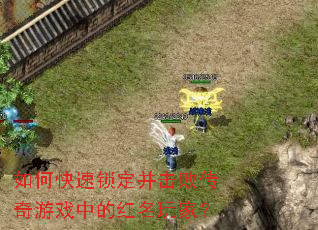 如何快速锁定并击败传奇游戏中的红名玩家? 如何快速锁定并击败传奇游戏中的红名玩家?