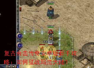 复古合击传奇安卓版新手攻略:如何征战玛法大陆? 复古合击传奇安卓版新手攻略:如何征战玛法大陆?