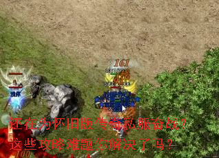 还在为怀旧版传奇私服奋战?这些攻略难题你解决了吗? 还在为怀旧版传奇私服奋战?这些攻略难题你解决了吗?