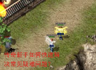 传奇新手如何快速解决常见疑难问题? 传奇新手如何快速解决常见疑难问题?