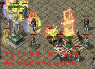 如何打造最强王者?揭秘传奇私服巅峰自定义系统攻略 如何打造最强王者?揭秘传奇私服巅峰自定义系统攻略