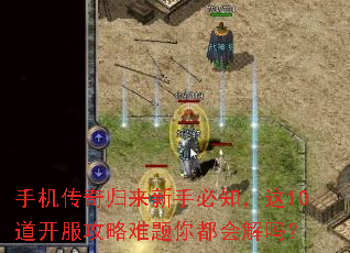 手机传奇归来新手必知,这10道开服攻略难题你都会解吗? 手机传奇归来新手必知,这10道开服攻略难题你都会解吗?