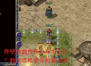 赤壁热血传奇私服怎么玩?超全攻略带你称霸全服 赤壁热血传奇私服怎么玩?超全攻略带你称霸全服