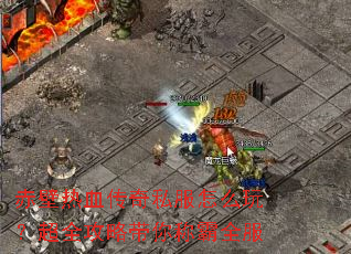 赤壁热血传奇私服怎么玩?超全攻略带你称霸全服 赤壁热血传奇私服怎么玩?超全攻略带你称霸全服